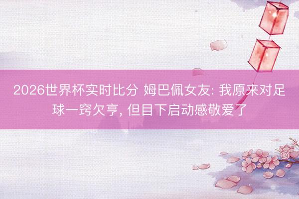 2026世界杯实时比分 姆巴佩女友: 我原来对足球一窍欠亨, 但目下启动感敬爱了