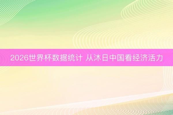 2026世界杯数据统计 从沐日中国看经济活力