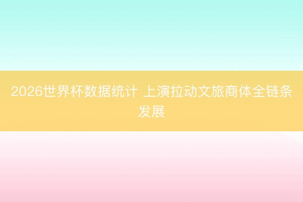 2026世界杯数据统计 上演拉动文旅商体全链条发展