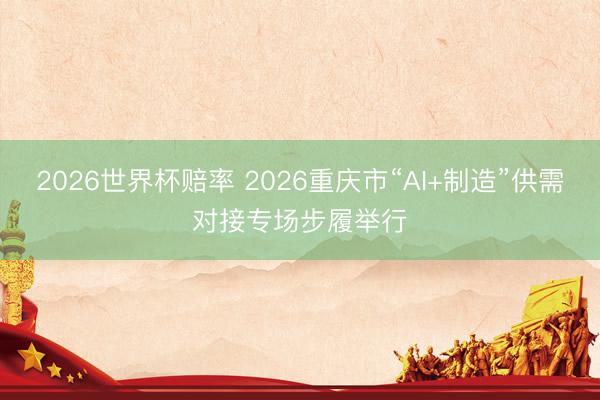 2026世界杯赔率 2026重庆市“AI+制造”供需对接专场步履举行