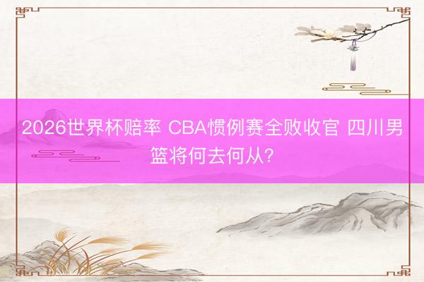 2026世界杯赔率 CBA惯例赛全败收官 四川男篮将何去何从?