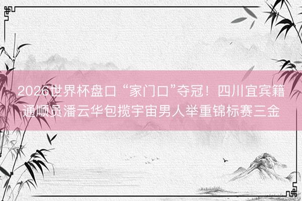 2026世界杯盘口 “家门口”夺冠!四川宜宾籍通顺员潘云华包揽宇宙男人举重锦标赛三金