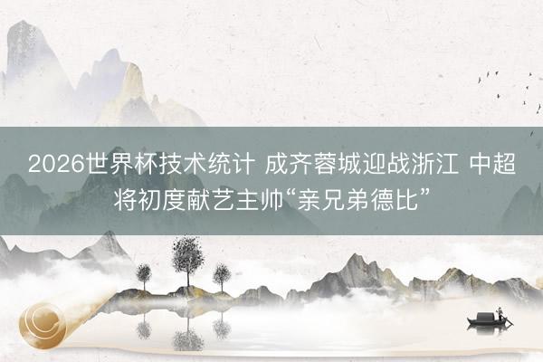 2026世界杯技术统计 成齐蓉城迎战浙江 中超将初度献艺主帅“亲兄弟德比”