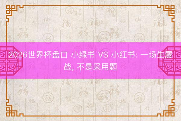 2026世界杯盘口 小绿书 VS 小红书: 一场生鏖战, 不是采用题