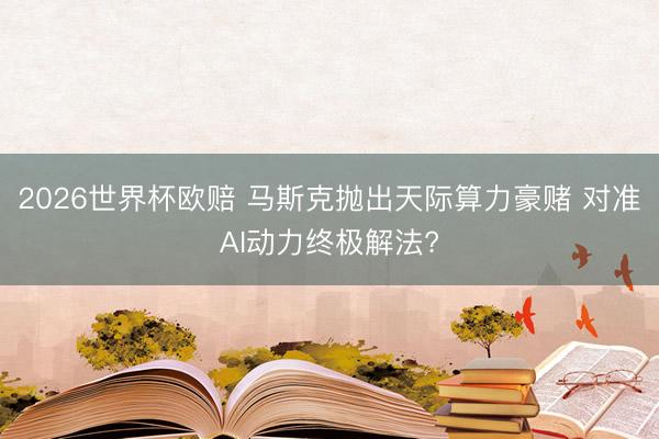 2026世界杯欧赔 马斯克抛出天际算力豪赌 对准AI动力终极解法?