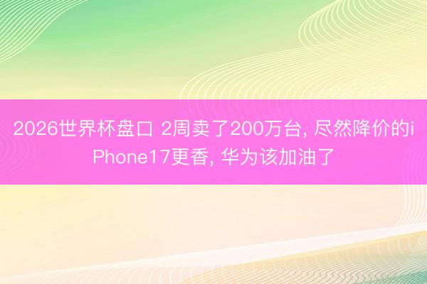 2026世界杯盘口 2周卖了200万台, 尽然降价的iPhone17更香, 华为该加油了