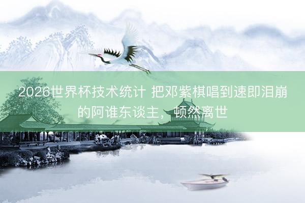 2026世界杯技术统计 把邓紫棋唱到速即泪崩的阿谁东谈主,顿然离世