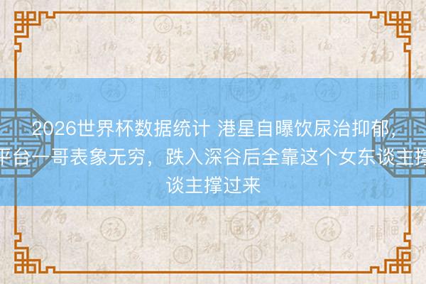 2026世界杯数据统计 港星自曝饮尿治抑郁,曾是平台一哥表象无穷,跌入深谷后全靠这个女东谈主撑过来