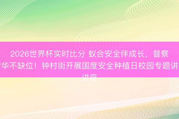 2026世界杯实时比分 蚁合安全伴成长,督察芳华不缺位!钟村街开展国度安全种植日校园专题讲座