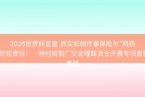 2026世界杯亚盘 抓实抓细作事保险与“两热”防控责任！​钟村街到广交会理睬货仓开展专项查验