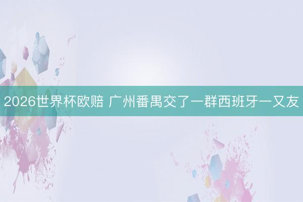 2026世界杯欧赔 广州番禺交了一群西班牙一又友
