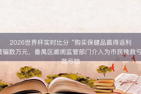 2026世界杯实时比分 “购买保健品赢得返利”被骗数万元，番禺区阛阓监管部门介入为市民挽救亏蚀