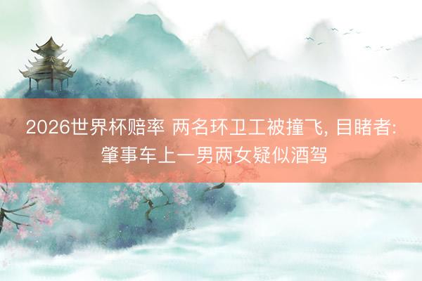 2026世界杯赔率 两名环卫工被撞飞, 目睹者: 肇事车上一男两女疑似酒驾