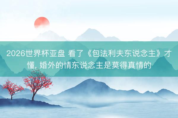 2026世界杯亚盘 看了《包法利夫东说念主》才懂, 婚外的情东说念主是莫得真情的