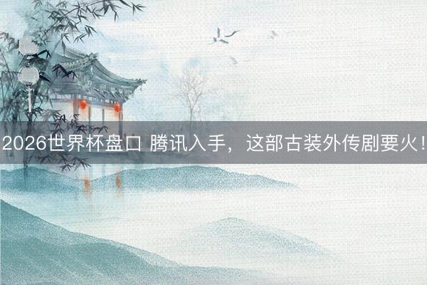 2026世界杯盘口 腾讯入手,这部古装外传剧要火!