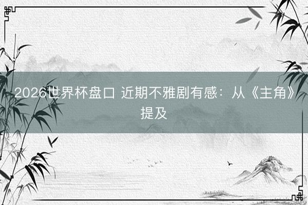 2026世界杯盘口 近期不雅剧有感:从《主角》提及