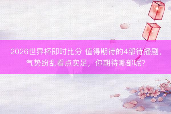 2026世界杯即时比分 值得期待的4部待播剧,气势纷乱看点实足,你期待哪部呢?