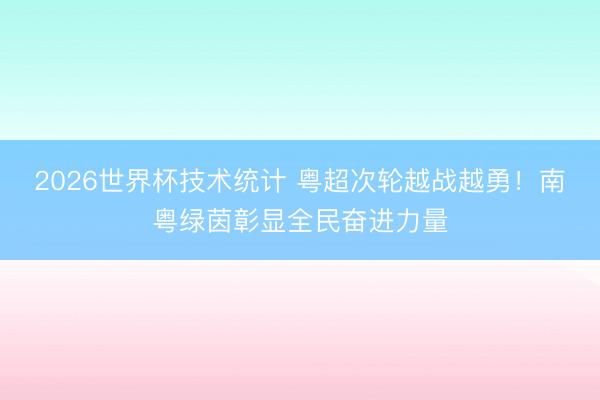 2026世界杯技术统计 粤超次轮越战越勇！南粤绿茵彰显全民奋进力量