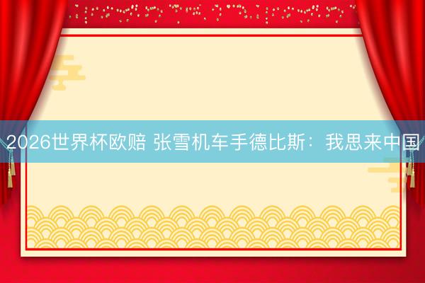 2026世界杯欧赔 张雪机车手德比斯：我思来中国