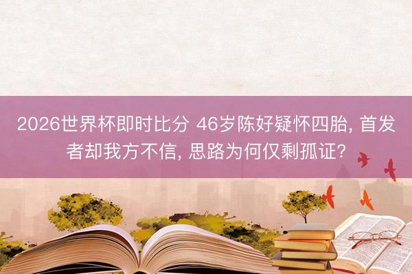 2026世界杯即时比分 46岁陈好疑怀四胎， 首发者却我方不信， 思路为何仅剩孤证?