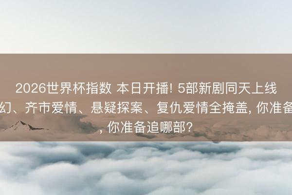 2026世界杯指数 本日开播! 5部新剧同天上线, 古装魔幻、齐市爱情、悬疑探案、复仇爱情全掩盖, 你准备追哪部?