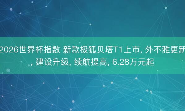 2026世界杯指数 新款极狐贝塔T1上市, 外不雅更新, 建设升级, 续航提高, 6.28万元起