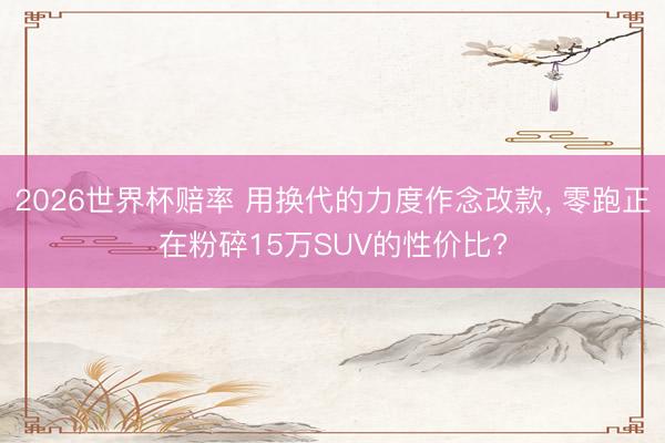 2026世界杯赔率 用换代的力度作念改款， 零跑正在粉碎15万SUV的性价比?