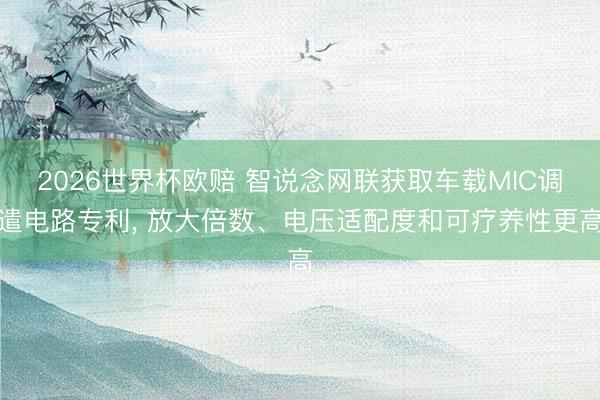 2026世界杯欧赔 智说念网联获取车载MIC调遣电路专利, 放大倍数、电压适配度和可疗养性更高