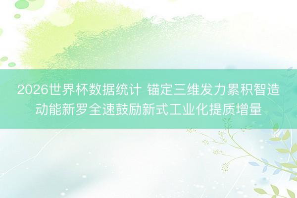 2026世界杯数据统计 锚定三维发力累积智造动能新罗全速鼓励新式工业化提质增量