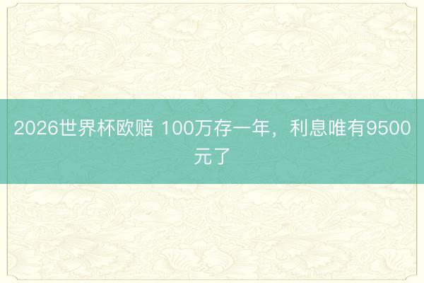 2026世界杯欧赔 100万存一年，利息唯有9500元了