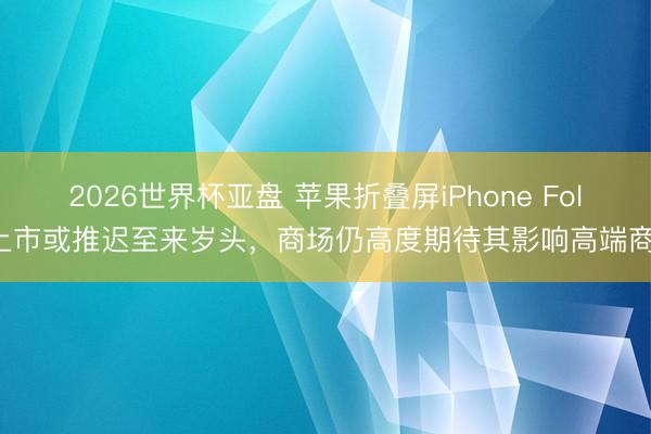 2026世界杯亚盘 苹果折叠屏iPhone Fold上市或推迟至来岁头，商场仍高度期待其影响高端商场