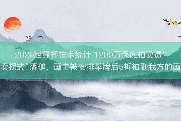 2026世界杯技术统计 1200万保底拍卖遭“卖拐式”落槌,画主被安排举牌后5折拍到我方的画