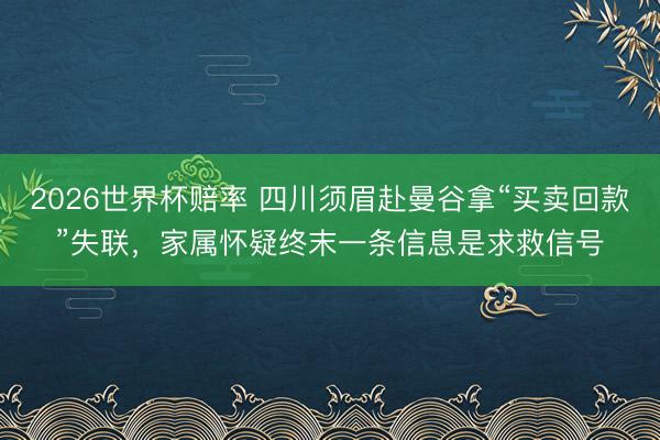 2026世界杯赔率 四川须眉赴曼谷拿“买卖回款”失联，家属怀疑终末一条信息是求救信号