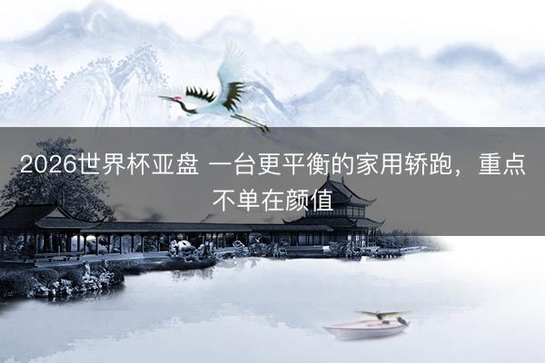 2026世界杯亚盘 一台更平衡的家用轿跑,重点不单在颜值