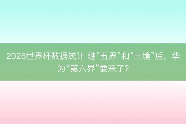2026世界杯数据统计 继“五界”和“三境”后,华为“第六界”要来了?