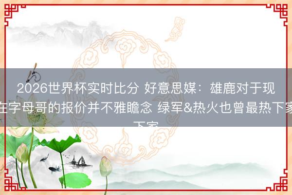 2026世界杯实时比分 好意思媒:雄鹿对于现在字母哥的报价并不雅瞻念 绿军&热火也曾最热下家