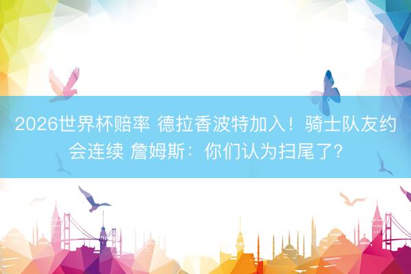 2026世界杯赔率 德拉香波特加入!骑士队友约会连续 詹姆斯:你们认为扫尾了?