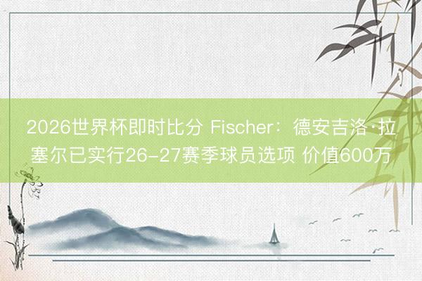 2026世界杯即时比分 Fischer:德安吉洛·拉塞尔已实行26-27赛季球员选项 价值600万